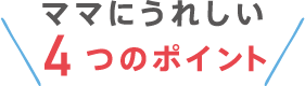 ママにうれしい4つのポイント